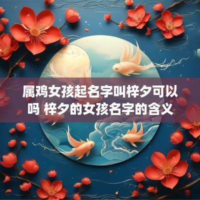 属鸡女孩起名字叫梓夕可以吗 梓夕的女孩名字的含义