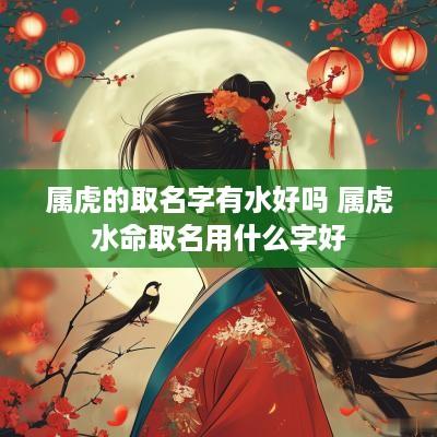 属虎的取名字有水好吗 属虎水命取名用什么字好