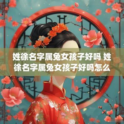 姓徐名字属兔女孩子好吗 姓徐名字属兔女孩子好吗怎么取