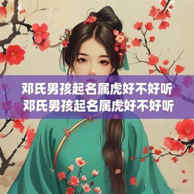 邓氏男孩起名属虎好不好听 邓氏男孩起名属虎好不好听呢