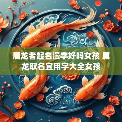 属龙者起名漫字好吗女孩 属龙取名宜用字大全女孩