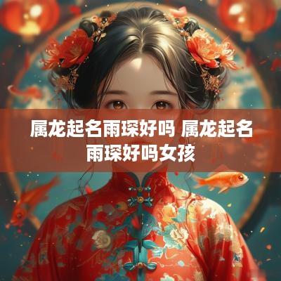 属龙起名雨琛好吗 属龙起名雨琛好吗女孩