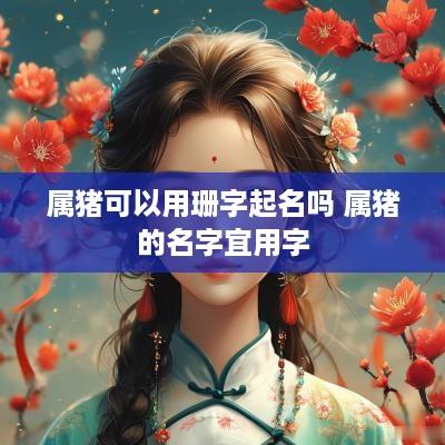 属猪可以用珊字起名吗 属猪的名字宜用字