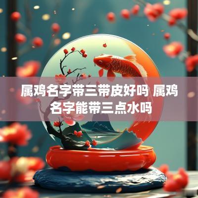 属鸡名字带三带皮好吗 属鸡 名字能带三点水吗