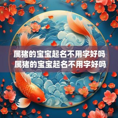 属猪的宝宝起名不用字好吗 属猪的宝宝起名不用字好吗女孩 属猪的宝宝起名不用字好吗 属猪的宝宝起名不用字好吗女孩