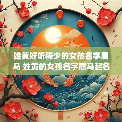 姓黄好听稀少的女孩名字属马 姓黄的女孩名字属马起名