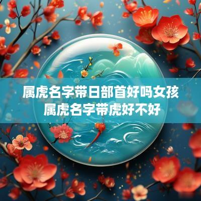属虎名字带日部首好吗女孩 属虎名字带虎好不好