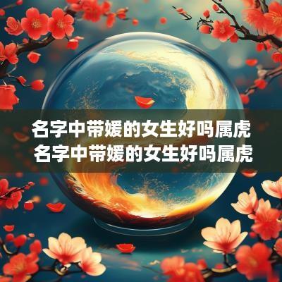 名字中带媛的女生好吗属虎 名字中带媛的女生好吗属虎男