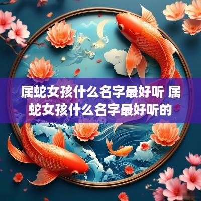 属蛇女孩什么名字最好听 属蛇女孩什么名字最好听的