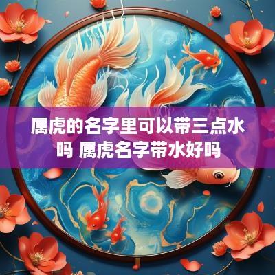 属虎的名字里可以带三点水吗 属虎名字带水好吗