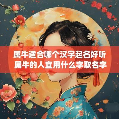 属牛适合哪个汉字起名好听 属牛的人宜用什么字取名字
