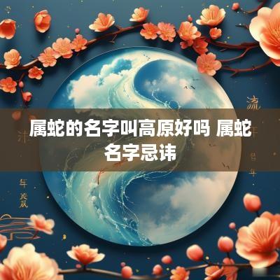 属蛇的名字叫高原好吗 属蛇名字忌讳