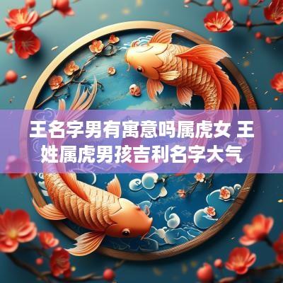 王名字男有寓意吗属虎女 王姓属虎男孩吉利名字大气