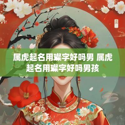 属虎起名用璨字好吗男 属虎起名用璨字好吗男孩