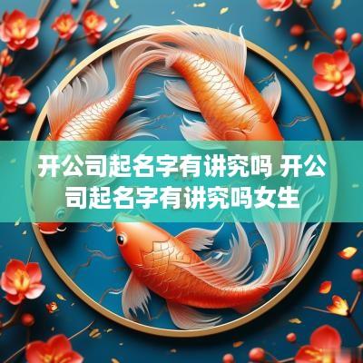 开公司起名字有讲究吗 开公司起名字有讲究吗女生