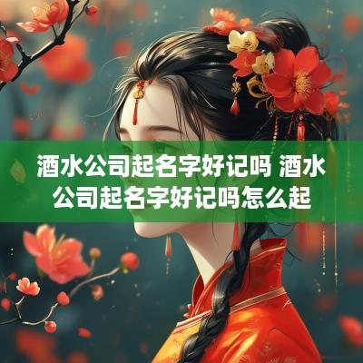 酒水公司起名字好记吗 酒水公司起名字好记吗怎么起