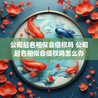公司起名相似会侵权吗 公司起名相似会侵权吗怎么办