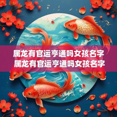 属龙有官运亨通吗女孩名字 属龙有官运亨通吗女孩名字大全