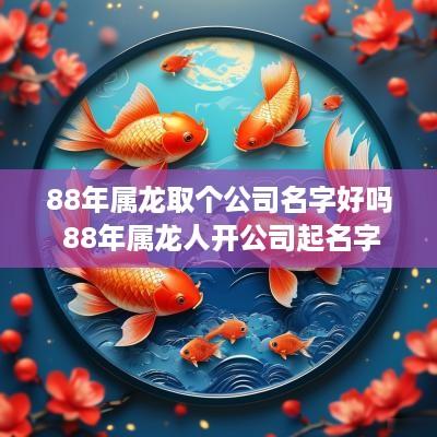88年属龙取个公司名字好吗 88年属龙人开公司起名字