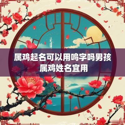 属鸡起名可以用鸣字吗男孩 属鸡姓名宜用