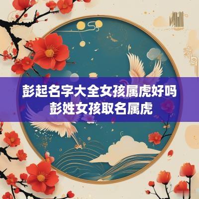 彭起名字大全女孩属虎好吗 彭姓女孩取名属虎