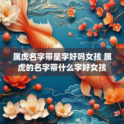 属虎名字带星字好吗女孩 属虎的名字带什么字好女孩