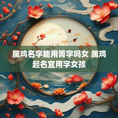 属鸡名字能用箐字吗女 属鸡起名宜用字女孩
