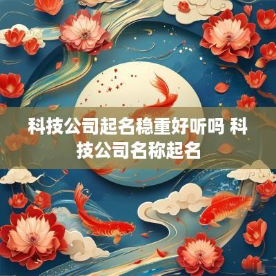 科技公司起名稳重好听吗 科技公司名称起名