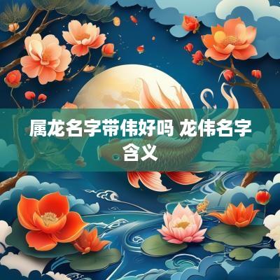 属龙名字带伟好吗 龙伟名字含义