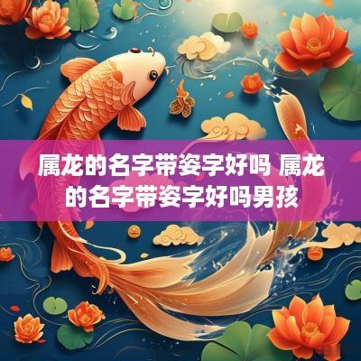 属龙的名字带姿字好吗 属龙的名字带姿字好吗男孩