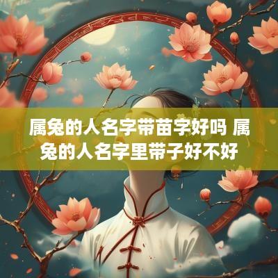 属兔的人名字带苗字好吗 属兔的人名字里带子好不好