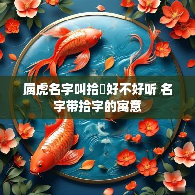属虎名字叫拾祎好不好听 名字带拾字的寓意