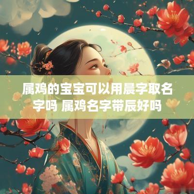 属鸡的宝宝可以用晨字取名字吗 属鸡名字带辰好吗