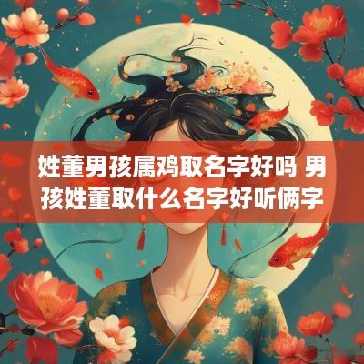姓董男孩属鸡取名字好吗 男孩姓董取什么名字好听俩字
