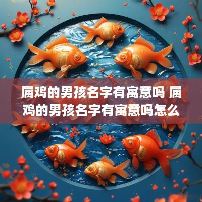 属鸡的男孩名字有寓意吗 属鸡的男孩名字有寓意吗怎么取