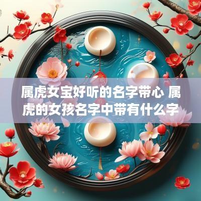 属虎女宝好听的名字带心 属虎的女孩名字中带有什么字好