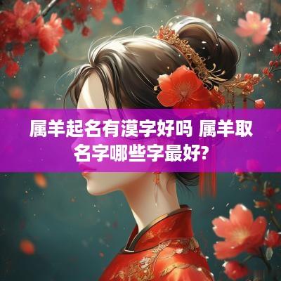 属羊起名有漠字好吗 属羊取名字哪些字最好?