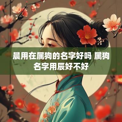 晨用在属狗的名字好吗 属狗名字用辰好不好