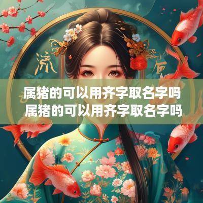 属猪的可以用齐字取名字吗 属猪的可以用齐字取名字吗女孩