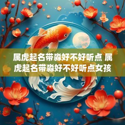 属虎起名带淼好不好听点 属虎起名带淼好不好听点女孩