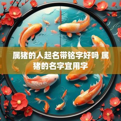 属猪的人起名带铭字好吗 属猪的名字宜用字