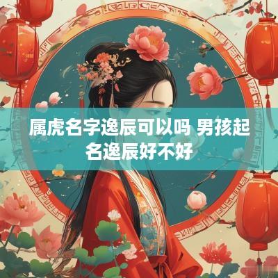 属虎名字逸辰可以吗 男孩起名逸辰好不好
