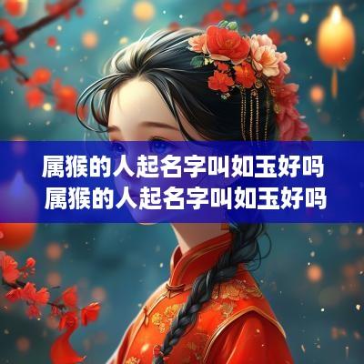 属猴的人起名字叫如玉好吗 属猴的人起名字叫如玉好吗女孩