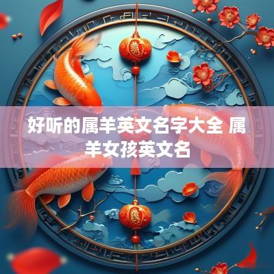 好听的属羊英文名字大全 属羊女孩英文名 好听的属羊英文名字大全 属羊女孩英文名
