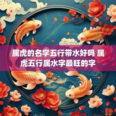 属虎的名字五行带水好吗 属虎五行属水字最旺的字
