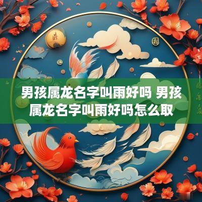 男孩属龙名字叫雨好吗 男孩属龙名字叫雨好吗怎么取