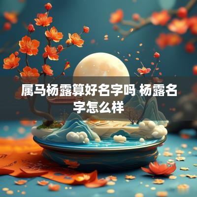 属马杨露算好名字吗 杨露名字怎么样