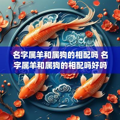 名字属羊和属狗的相配吗 名字属羊和属狗的相配吗好吗