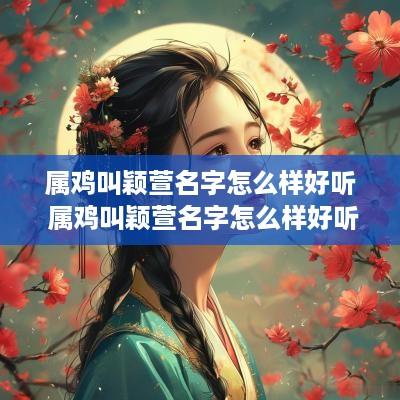属鸡叫颖萱名字怎么样好听 属鸡叫颖萱名字怎么样好听吗