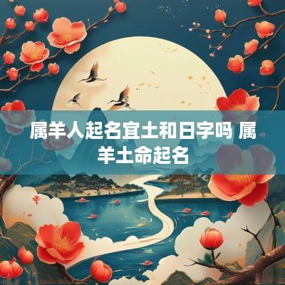 属羊人起名宜土和日字吗 属羊土命起名